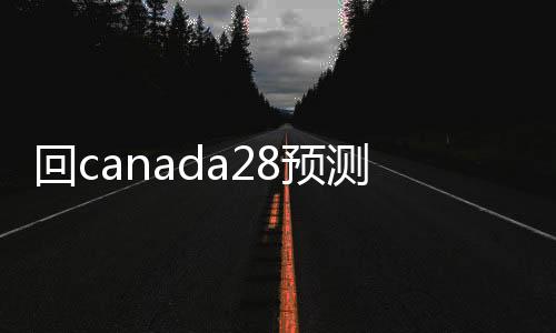 回canada28预测28开奖网站刮奖价格（回canada28预测28开奖网站刮奖）