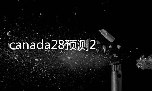 canada28预测28开奖网站刮奖24在线（canada28预测28开奖网站刮奖）