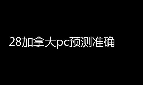28加拿大pc预测准确率100%网站（24小时回28加拿大pc预测准确率100%网站）